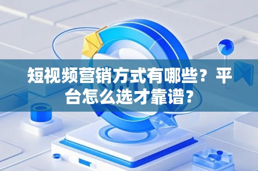 短视频营销方式有哪些？平台怎么选才靠谱？