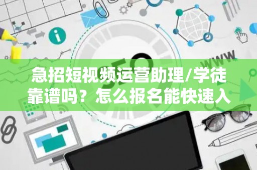 急招短视频运营助理/学徒靠谱吗？怎么报名能快速入职？