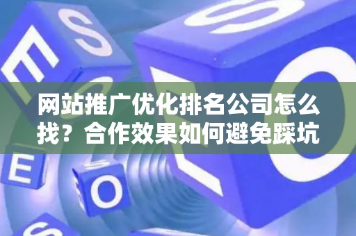 网站推广优化排名公司怎么找？合作效果如何避免踩坑？