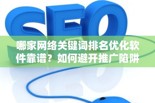 哪家网络关键词排名优化软件靠谱？如何避开推广陷阱妙招？