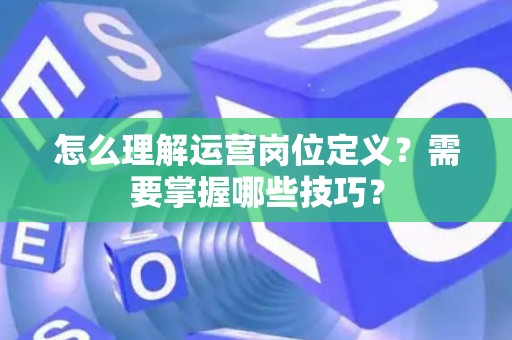 怎么理解运营岗位定义？需要掌握哪些技巧？